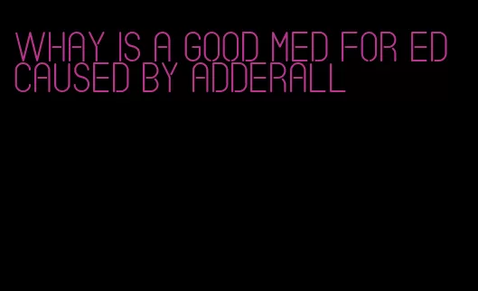 whay is a good med for ed caused by adderall