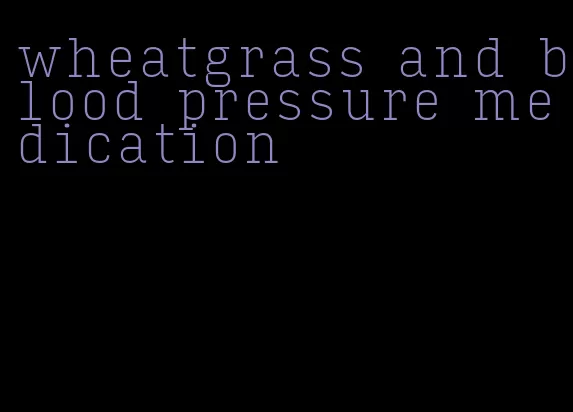 wheatgrass and blood pressure medication