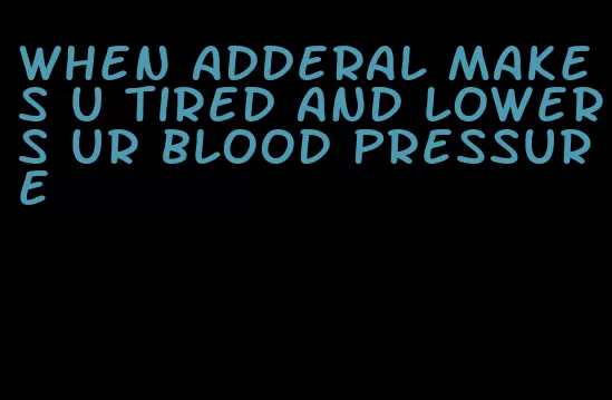 when adderal makes u tired and lowers ur blood pressure