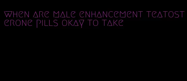 when are male enhancement teatosterone pills okay to take