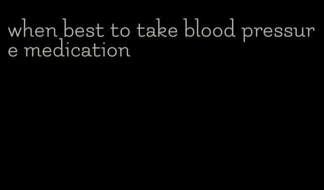 when best to take blood pressure medication