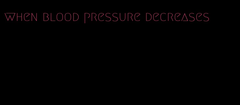 when blood pressure decreases