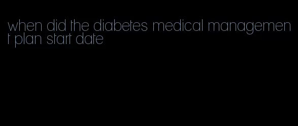 when did the diabetes medical management plan start date