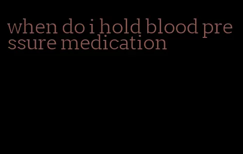 when do i hold blood pressure medication