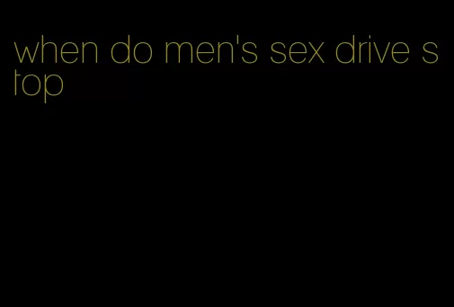 when do men's sex drive stop