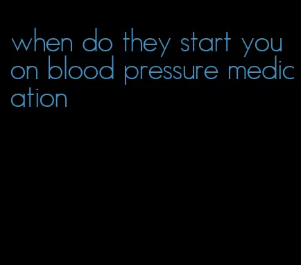 when do they start you on blood pressure medication