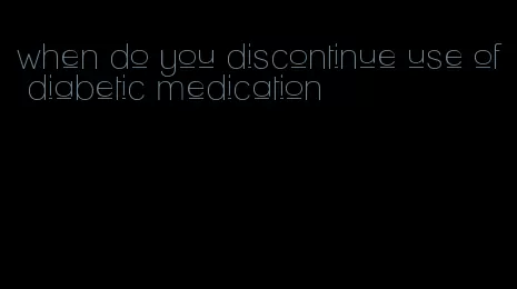 when do you discontinue use of diabetic medication