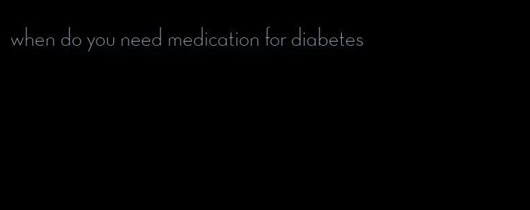 when do you need medication for diabetes