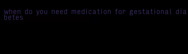 when do you need medication for gestational diabetes