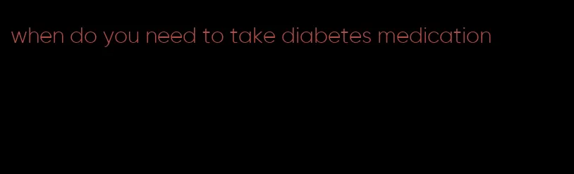 when do you need to take diabetes medication