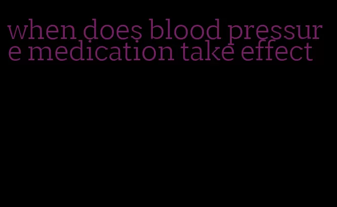 when does blood pressure medication take effect