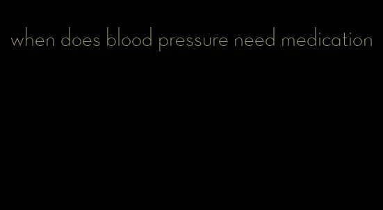 when does blood pressure need medication