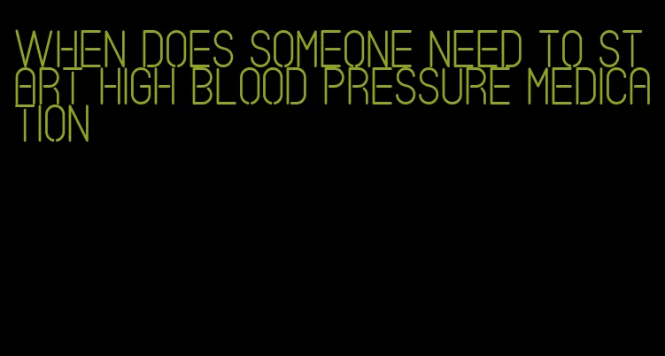 when does someone need to start high blood pressure medication