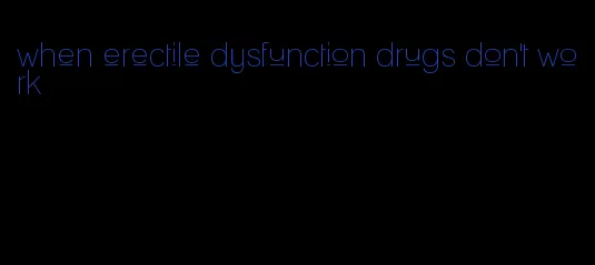 when erectile dysfunction drugs don't work