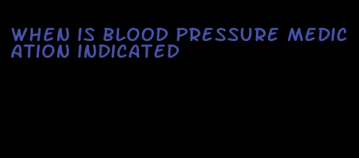 when is blood pressure medication indicated