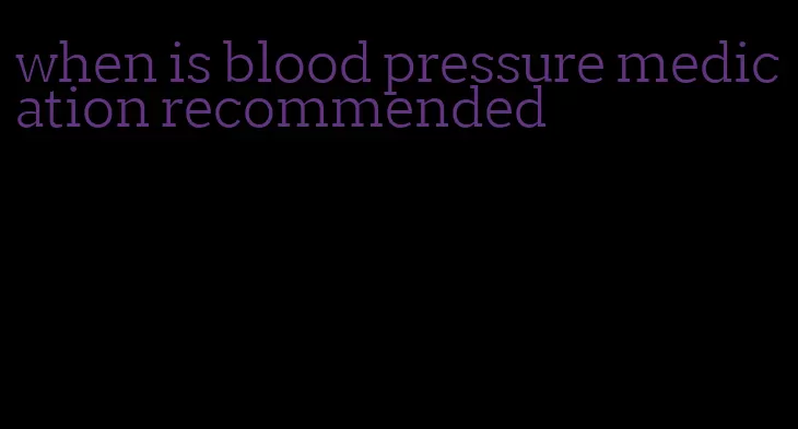 when is blood pressure medication recommended