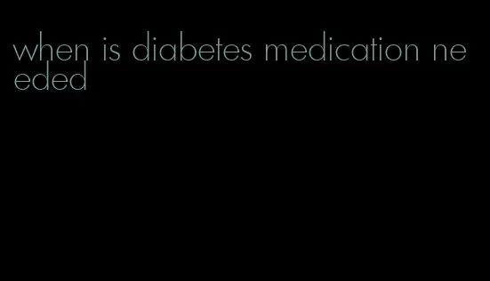 when is diabetes medication needed