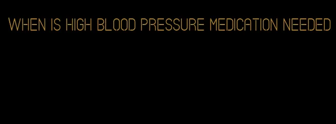 when is high blood pressure medication needed