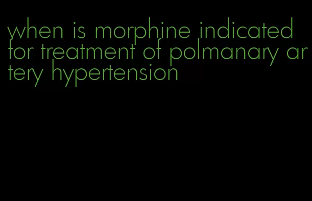 when is morphine indicated for treatment of polmanary artery hypertension