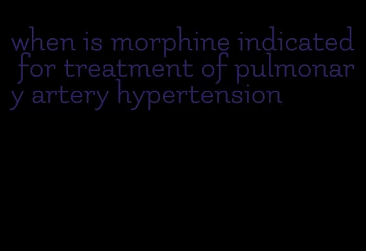 when is morphine indicated for treatment of pulmonary artery hypertension