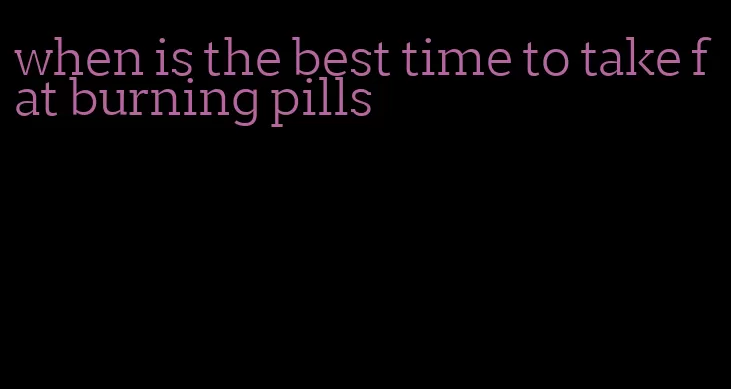 when is the best time to take fat burning pills