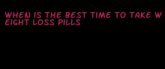 when is the best time to take weight loss pills