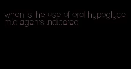 when is the use of oral hypoglycemic agents indicated