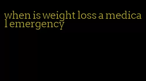 when is weight loss a medical emergency