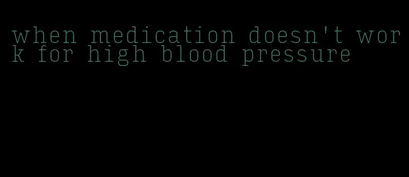 when medication doesn't work for high blood pressure