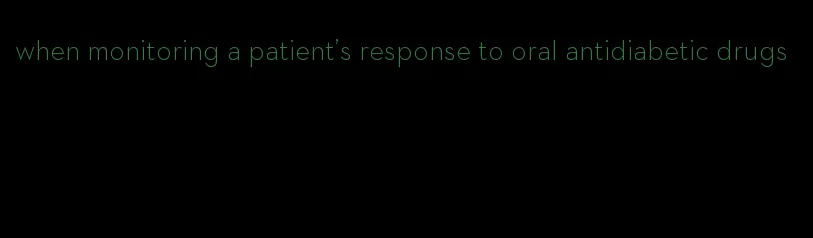 when monitoring a patient's response to oral antidiabetic drugs