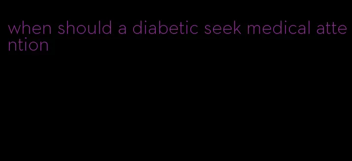 when should a diabetic seek medical attention