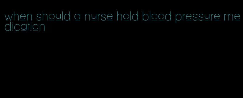 when should a nurse hold blood pressure medication