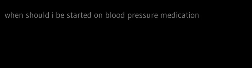 when should i be started on blood pressure medication