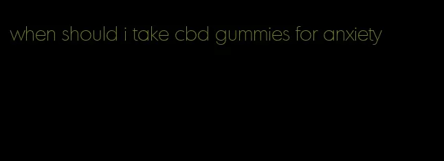 when should i take cbd gummies for anxiety