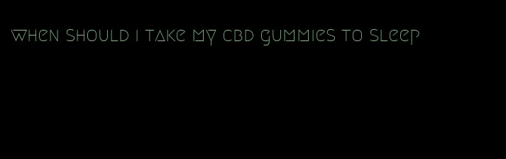 when should i take my cbd gummies to sleep