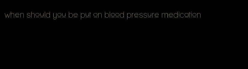 when should you be put on blood pressure medication