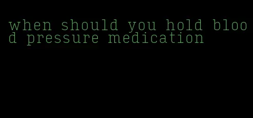 when should you hold blood pressure medication