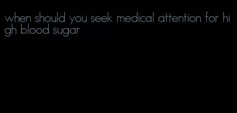 when should you seek medical attention for high blood sugar