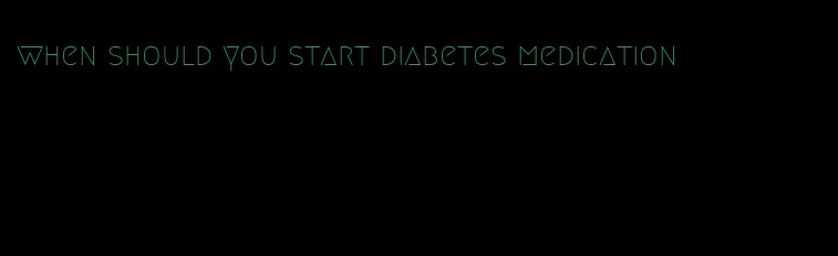 when should you start diabetes medication