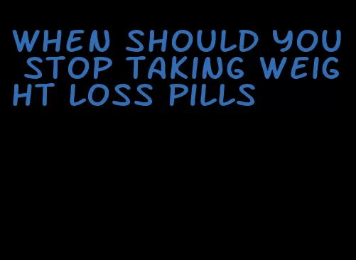 when should you stop taking weight loss pills