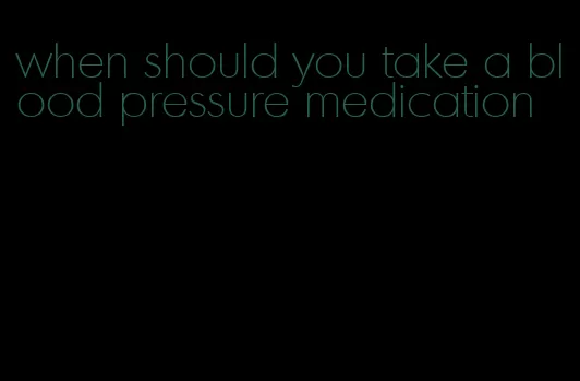 when should you take a blood pressure medication