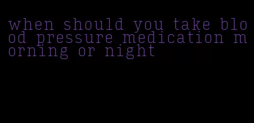 when should you take blood pressure medication morning or night