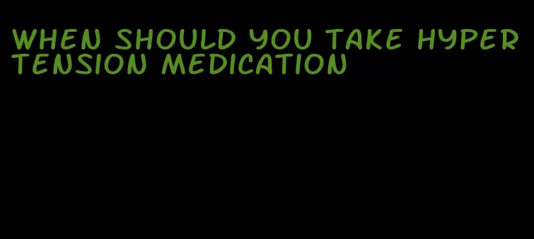 when should you take hypertension medication