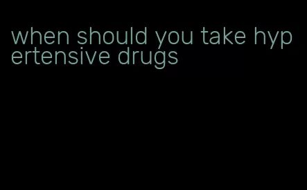 when should you take hypertensive drugs