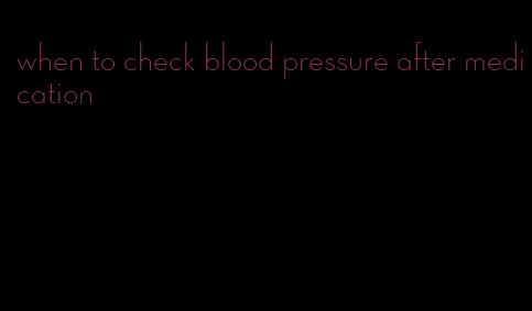 when to check blood pressure after medication