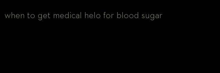 when to get medical helo for blood sugar