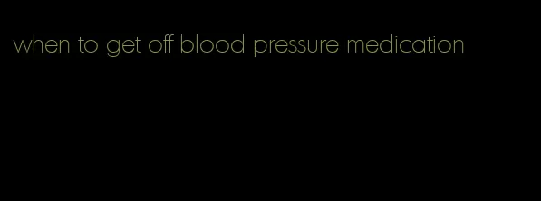 when to get off blood pressure medication