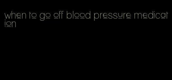 when to go off blood pressure medication