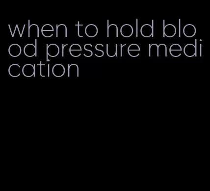 when to hold blood pressure medication