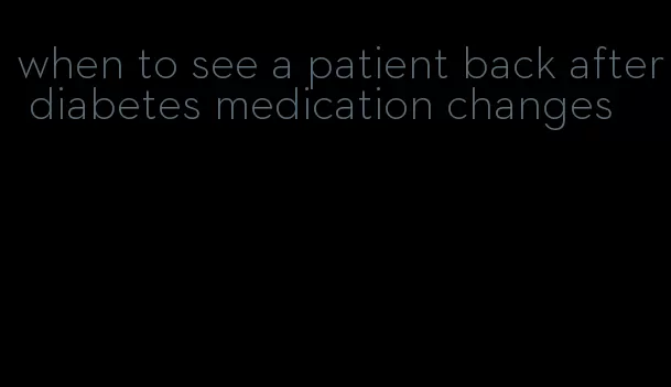 when to see a patient back after diabetes medication changes